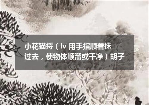 小花猫捋（lv 用手指顺着抹过去，使物体顺溜或干净）胡子
