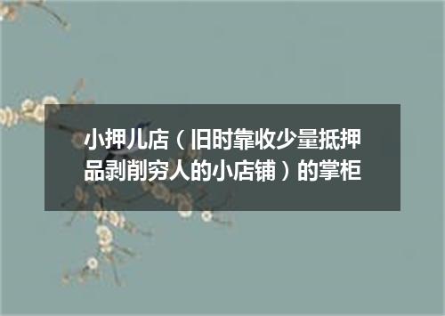 小押儿店（旧时靠收少量抵押品剥削穷人的小店铺）的掌柜
