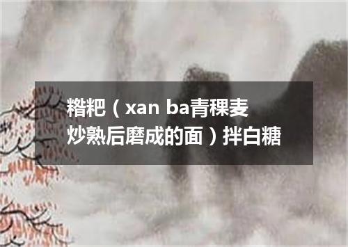 糌粑（xan ba青稞麦炒熟后磨成的面）拌白糖