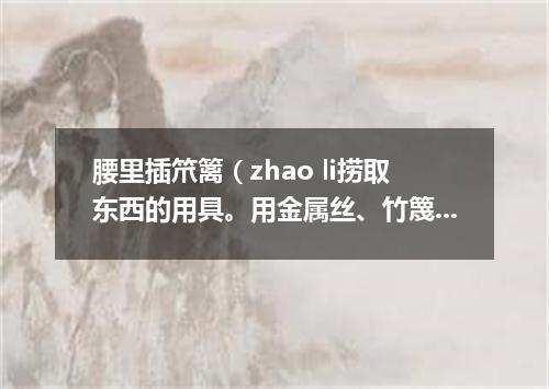 腰里插笊篱（zhao li捞取东西的用具。用金属丝、竹篾或柳条制成。有长柄）