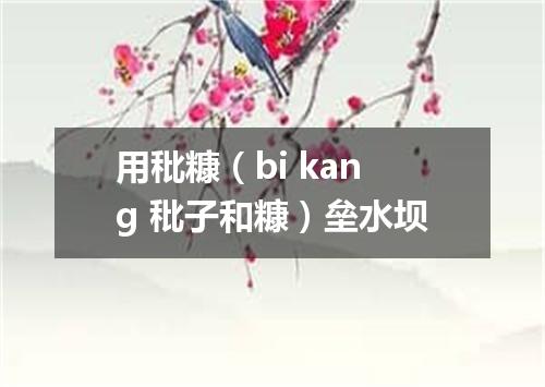 用秕糠（bi kang 秕子和糠）垒水坝