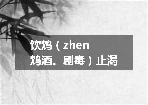 饮鸩（zhen 鸩酒。剧毒）止渴