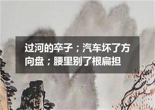 过河的卒子；汽车坏了方向盘；腰里别了根扁担