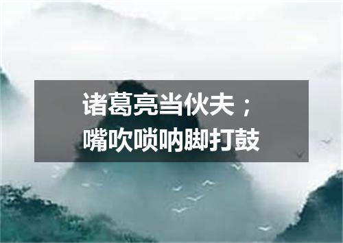 诸葛亮当伙夫；嘴吹唢呐脚打鼓