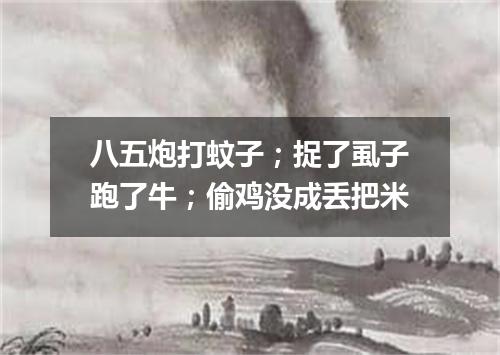 八五炮打蚊子；捉了虱子跑了牛；偷鸡没成丢把米