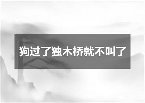 狗过了独木桥就不叫了