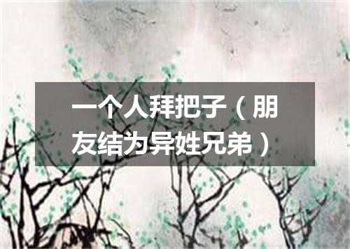 一个人拜把子（朋友结为异姓兄弟）