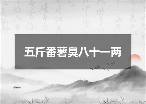五斤番薯臭八十一两