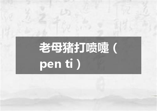 老母猪打喷嚏（pen ti）