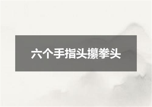六个手指头攥拳头