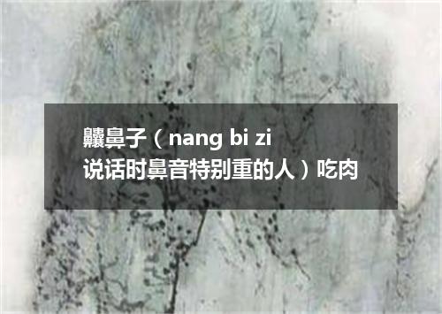 齉鼻子（nang bi zi说话时鼻音特别重的人）吃肉