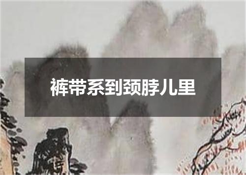 裤带系到颈脖儿里
