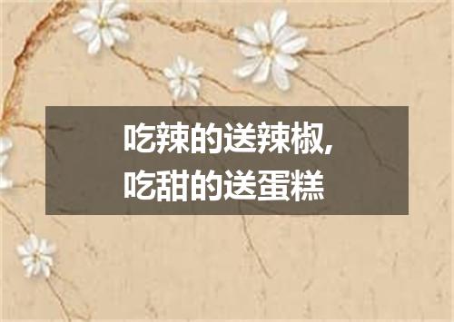 吃辣的送辣椒,吃甜的送蛋糕