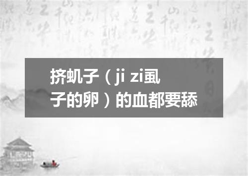 挤虮子（ji zi虱子的卵）的血都要舔