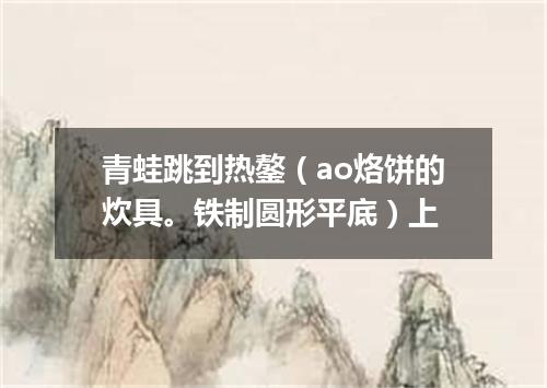 青蛙跳到热鏊（ao烙饼的炊具。铁制圆形平底）上