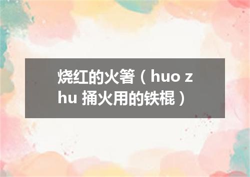 烧红的火箸（huo zhu 捅火用的铁棍）