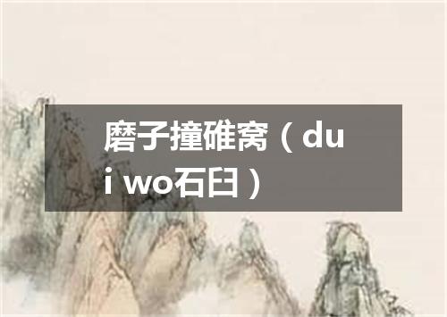 磨子撞碓窝（dui wo石臼）