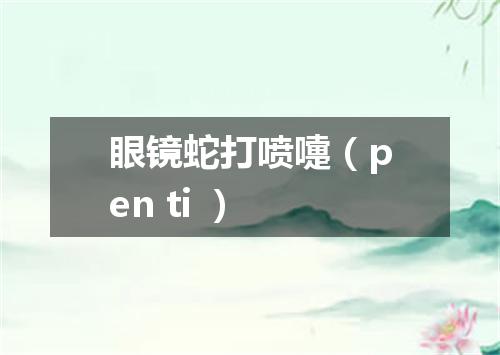 眼镜蛇打喷嚏（pen ti ）
