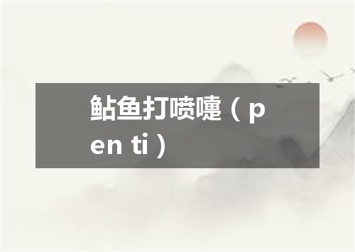 鲇鱼打喷嚏（pen ti）