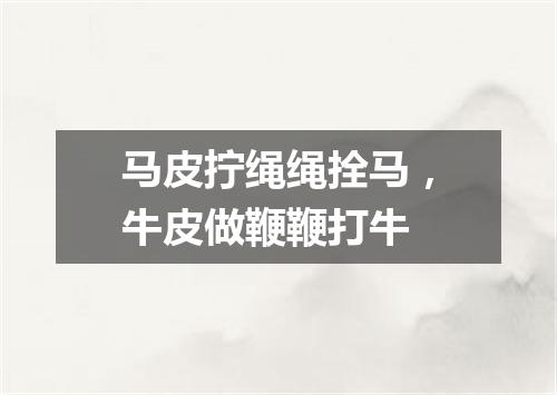 马皮拧绳绳拴马，牛皮做鞭鞭打牛