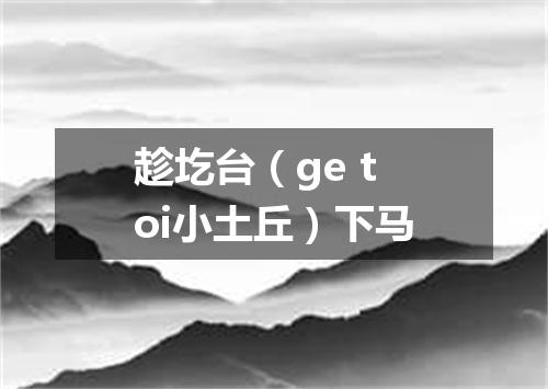 趁圪台（ge toi小土丘）下马