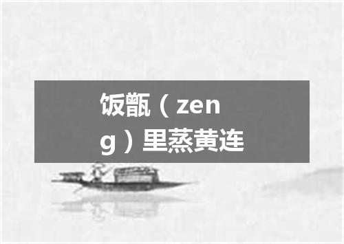 饭甑（zeng）里蒸黄连