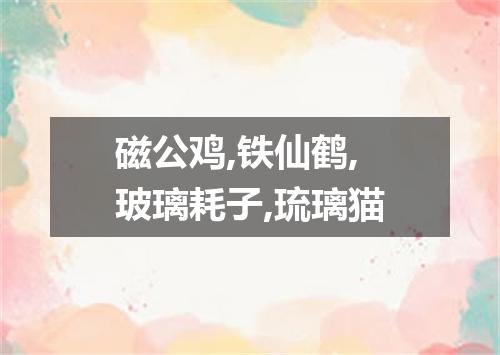 磁公鸡,铁仙鹤,玻璃耗子,琉璃猫