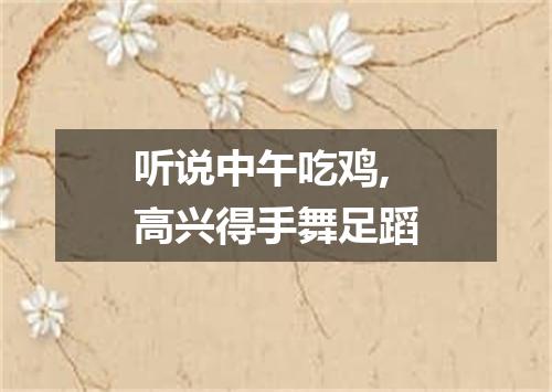 听说中午吃鸡,高兴得手舞足蹈