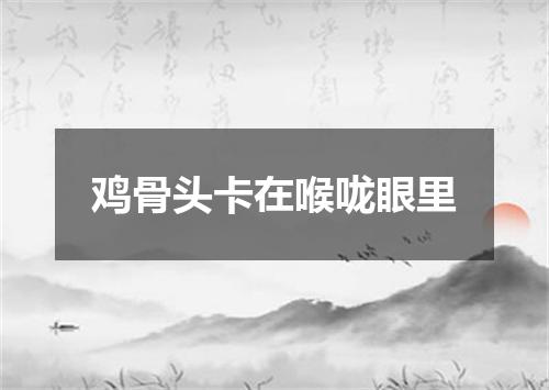 鸡骨头卡在喉咙眼里