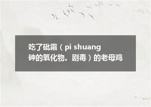 吃了砒霜（pi shuang砷的氧化物。剧毒）的老母鸡
