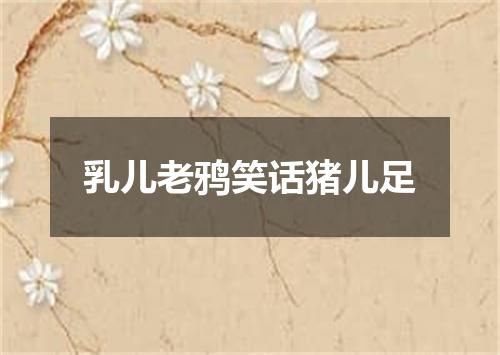乳儿老鸦笑话猪儿足