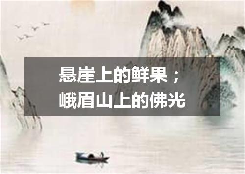 悬崖上的鲜果；峨眉山上的佛光