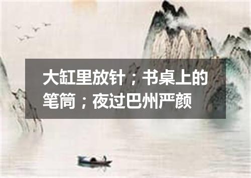 大缸里放针；书桌上的笔筒；夜过巴州严颜