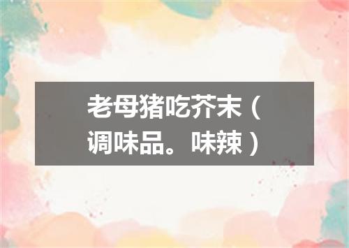 老母猪吃芥末（调味品。味辣）