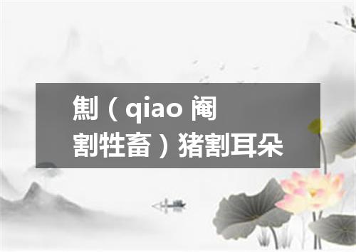 劁（qiao 阉割牲畜）猪割耳朵