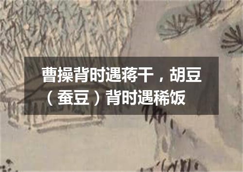 曹操背时遇蒋干，胡豆（蚕豆）背时遇稀饭