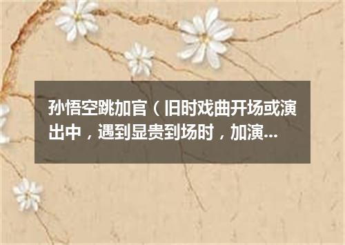 孙悟空跳加官（旧时戏曲开场或演出中，遇到显贵到场时，加演的舞蹈节目）