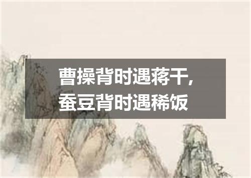 曹操背时遇蒋干,蚕豆背时遇稀饭