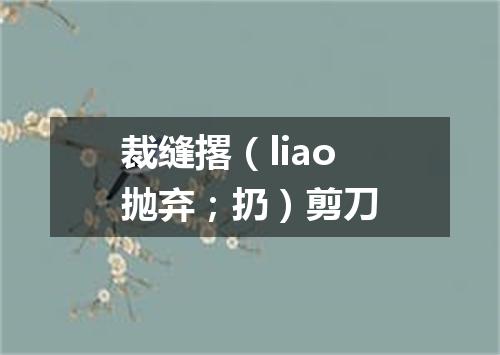 裁缝撂（liao抛弃；扔）剪刀