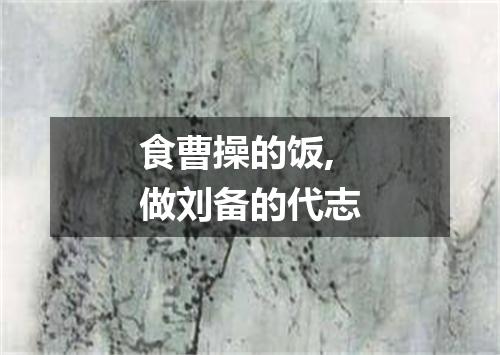 食曹操的饭,做刘备的代志