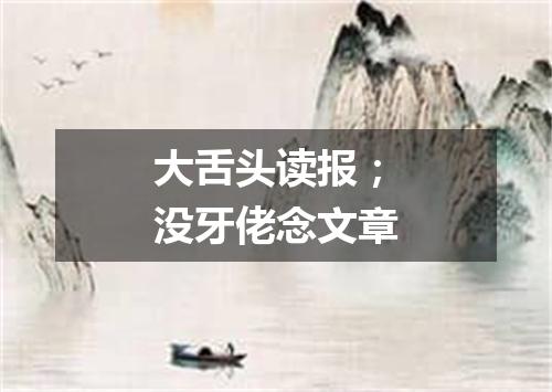 大舌头读报；没牙佬念文章
