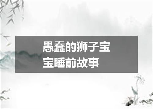 愚蠢的狮子宝宝睡前故事