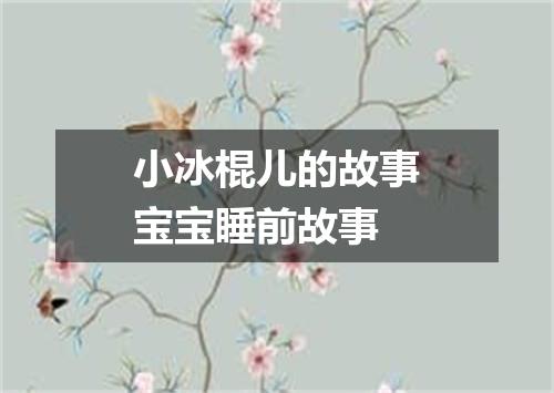 小冰棍儿的故事宝宝睡前故事