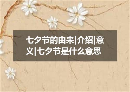 七夕节的由来|介绍|意义|七夕节是什么意思