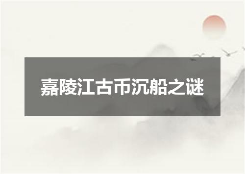 嘉陵江古币沉船之谜