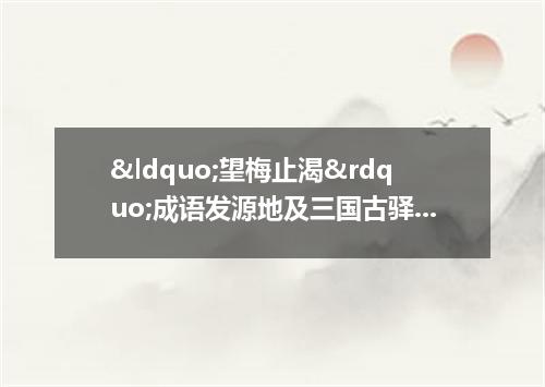 “望梅止渴”成语发源地及三国古驿道的传说