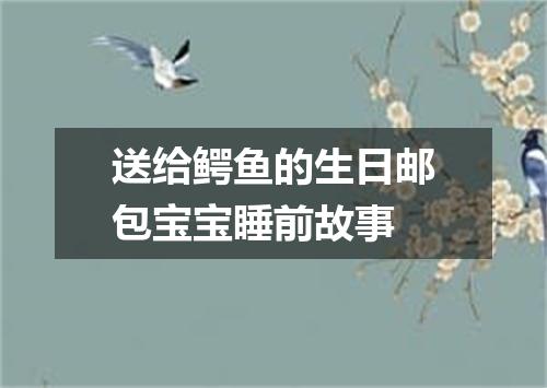 送给鳄鱼的生日邮包宝宝睡前故事