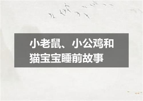 小老鼠、小公鸡和猫宝宝睡前故事