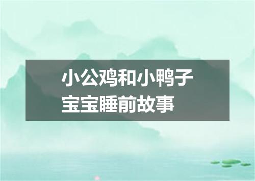 小公鸡和小鸭子宝宝睡前故事