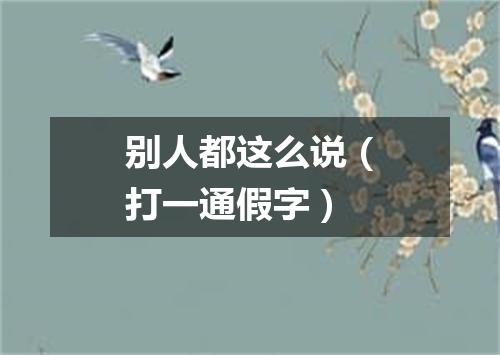 别人都这么说（打一通假字）